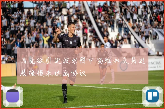 马竞欲引进波尔图中场维加交易进展缓慢未达成协议
