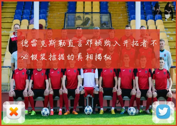 德雷克斯勒直言邓顿购入开拓者不必假装拮据的真相揭秘