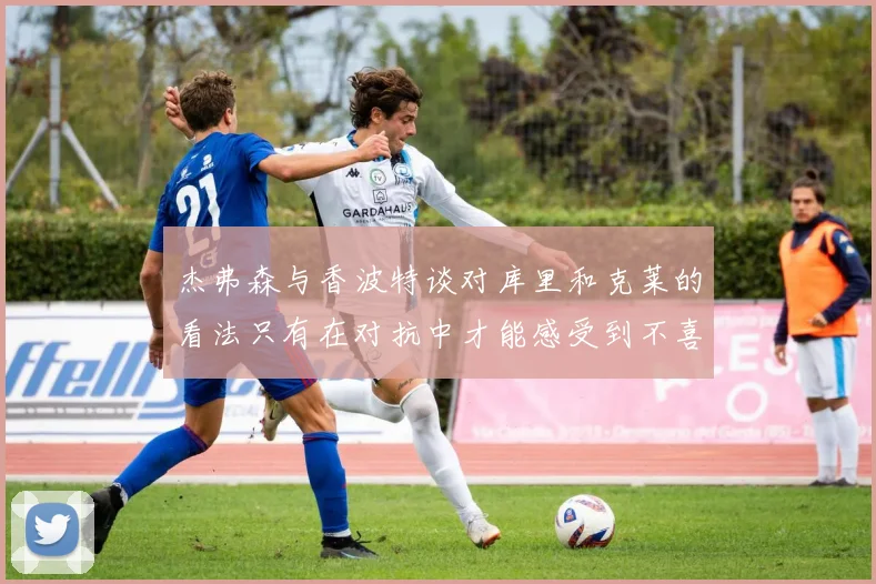 杰弗森与香波特谈对库里和克莱的看法只有在对抗中才能感受到不喜欢