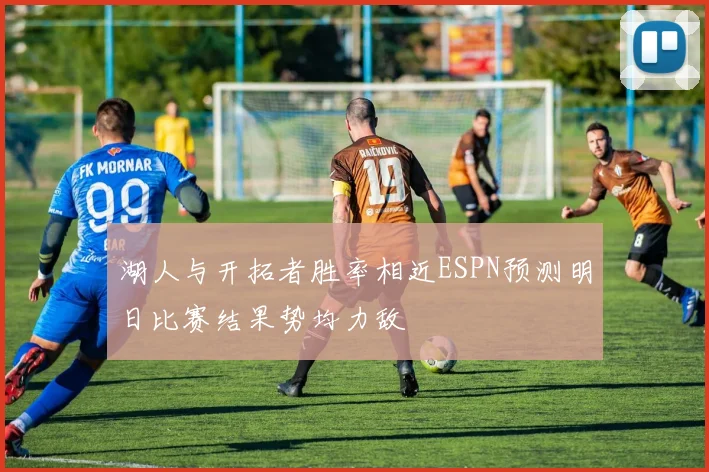 湖人与开拓者胜率相近ESPN预测明日比赛结果势均力敌