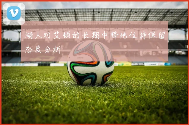 湖人对艾顿的长期中锋地位持保留态度分析