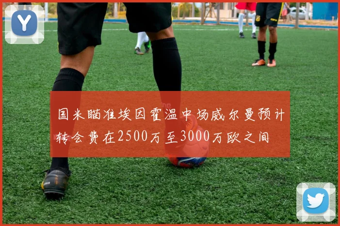 国米瞄准埃因霍温中场威尔曼预计转会费在2500万至3000万欧之间