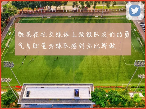 凯恩在社交媒体上致敬队友们的勇气与胆量为球队感到无比骄傲