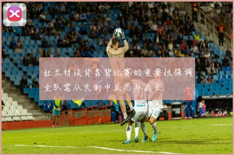 杜兰特谈背靠背比赛的重要性强调全队需从失利中反思与成长