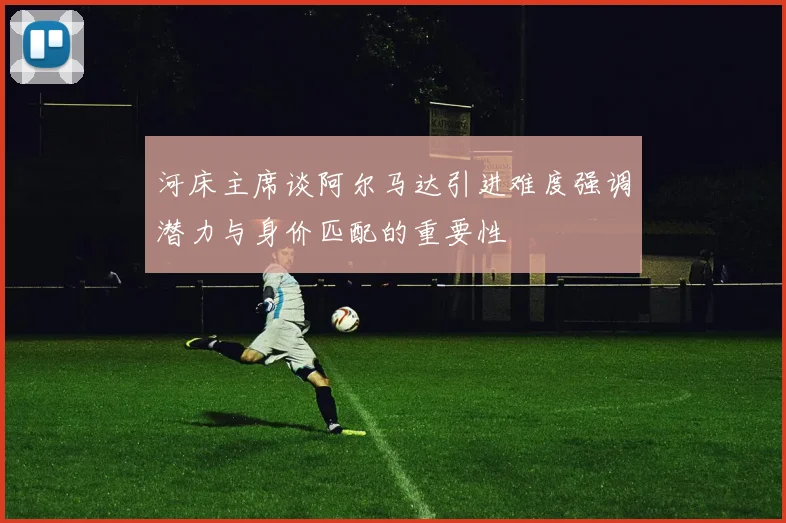 河床主席谈阿尔马达引进难度强调潜力与身价匹配的重要性
