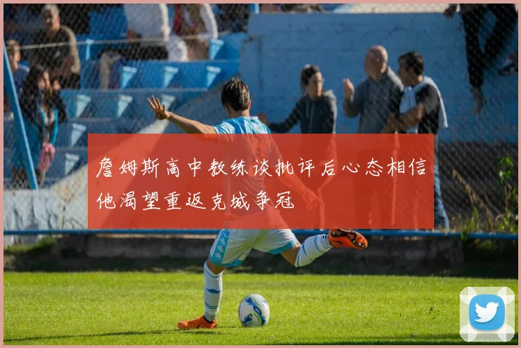 詹姆斯高中教练谈批评后心态相信他渴望重返克城争冠