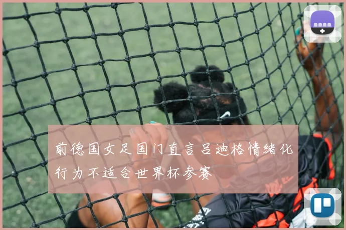 前德国女足国门直言吕迪格情绪化行为不适合世界杯参赛