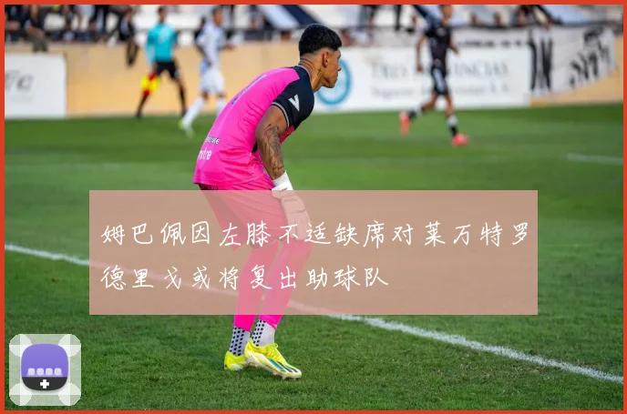 姆巴佩因左膝不适缺席对莱万特罗德里戈或将复出助球队