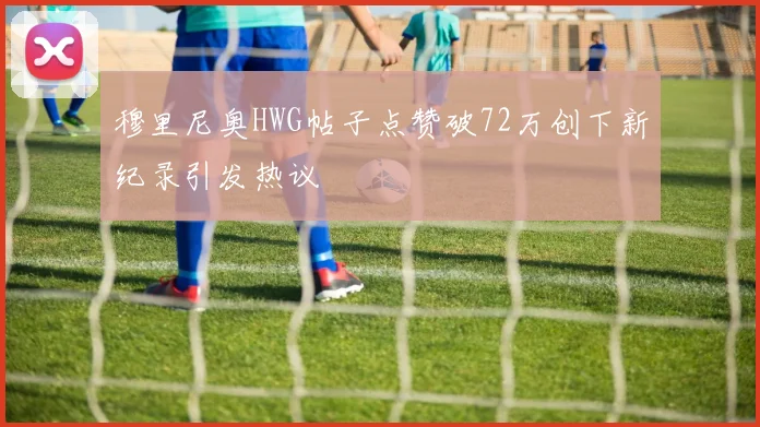穆里尼奥HWG帖子点赞破72万创下新纪录引发热议