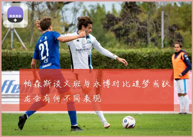 帕森斯谈文班与永博对比追梦或狄龙会有何不同表现