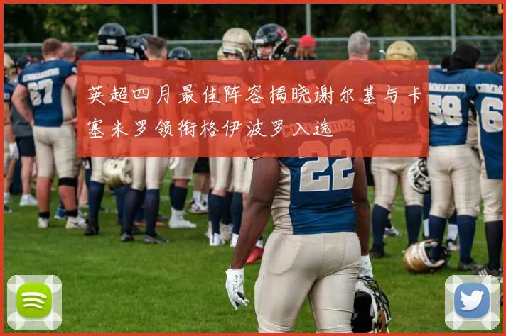 英超四月最佳阵容揭晓谢尔基与卡塞米罗领衔格伊波罗入选