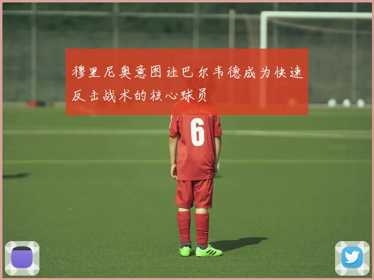 穆里尼奥意图让巴尔韦德成为快速反击战术的核心球员