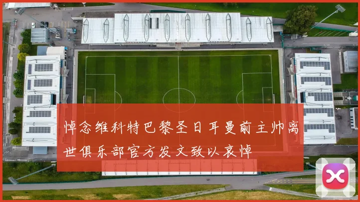 悼念维科特巴黎圣日耳曼前主帅离世俱乐部官方发文致以哀悼