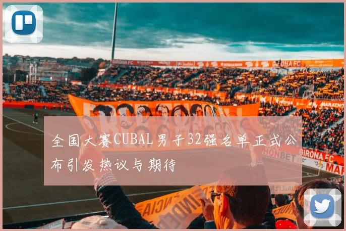 全国大赛CUBAL男子32强名单正式公布引发热议与期待
