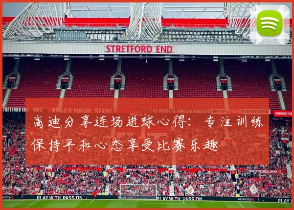 高迪分享连场进球心得：专注训练保持平和心态享受比赛乐趣