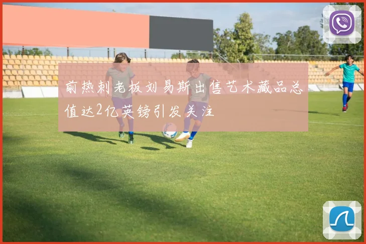 前热刺老板刘易斯出售艺术藏品总值达2亿英镑引发关注