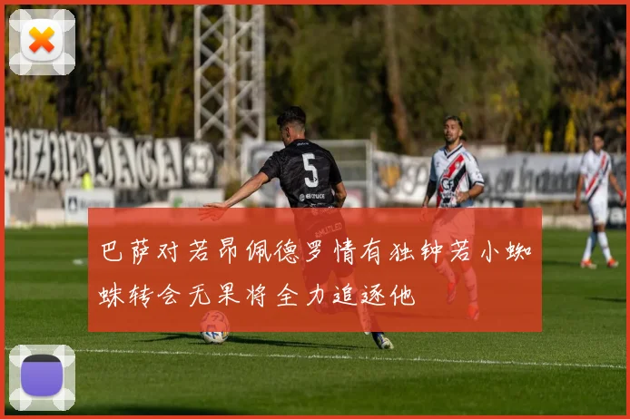 巴萨对若昂佩德罗情有独钟若小蜘蛛转会无果将全力追逐他