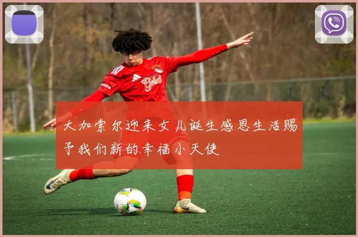 大加索尔迎来女儿诞生感恩生活赐予我们新的幸福小天使