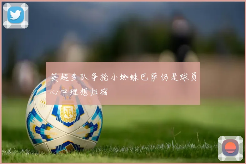 英超多队争抢小蜘蛛巴萨仍是球员心中理想归宿