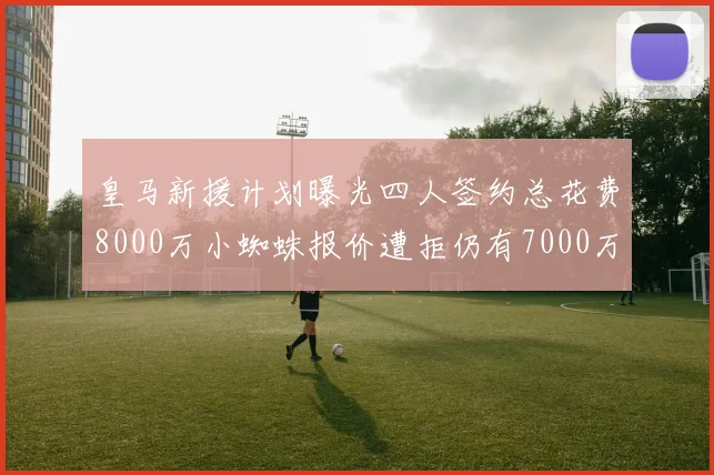皇马新援计划曝光四人签约总花费8000万小蜘蛛报价遭拒仍有7000万预算