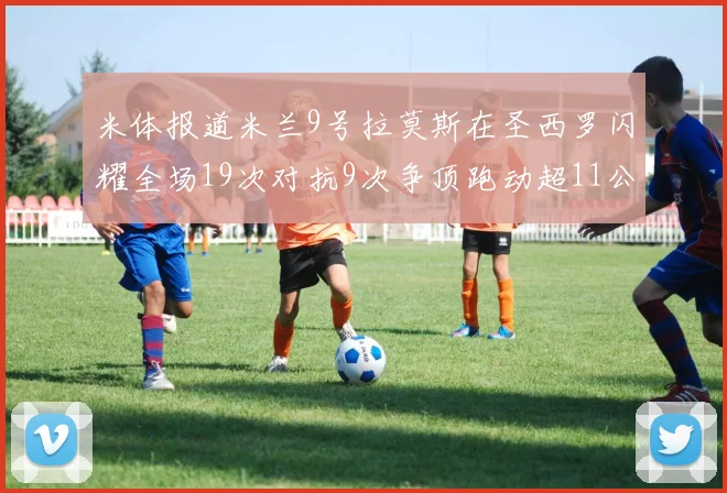 米体报道米兰9号拉莫斯在圣西罗闪耀全场19次对抗9次争顶跑动超11公里