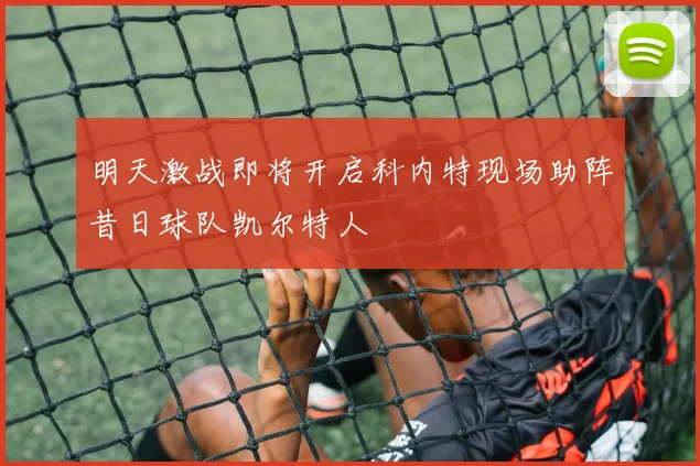 明天激战即将开启科内特现场助阵昔日球队凯尔特人