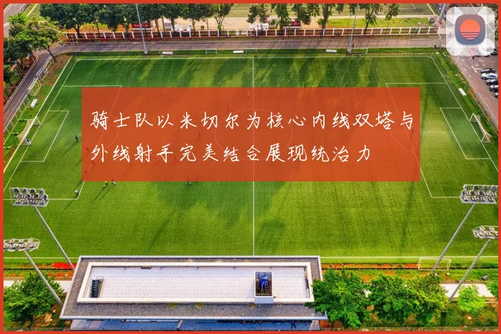 骑士队以米切尔为核心内线双塔与外线射手完美结合展现统治力