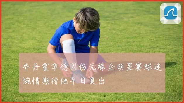 乔丹霍华德因伤无缘全明星赛球迷惋惜期待他早日复出