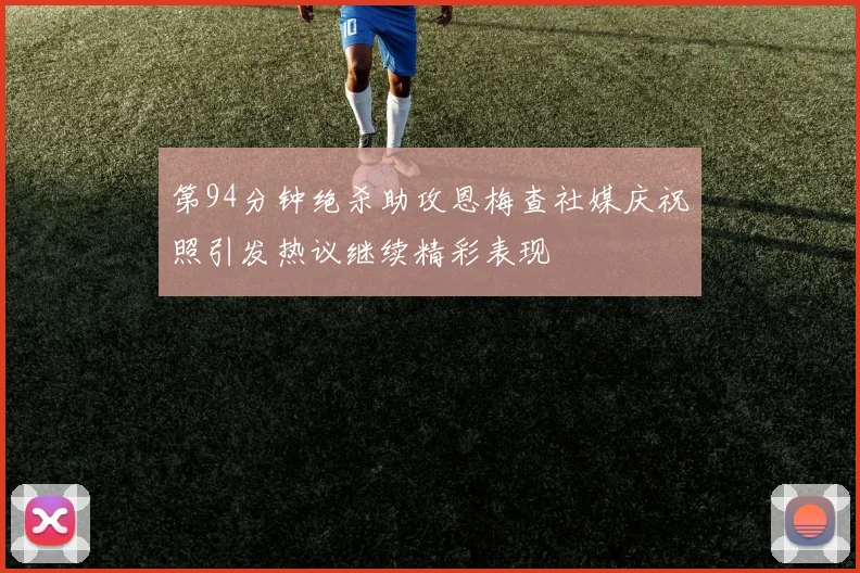 第94分钟绝杀助攻恩梅查社媒庆祝照引发热议继续精彩表现