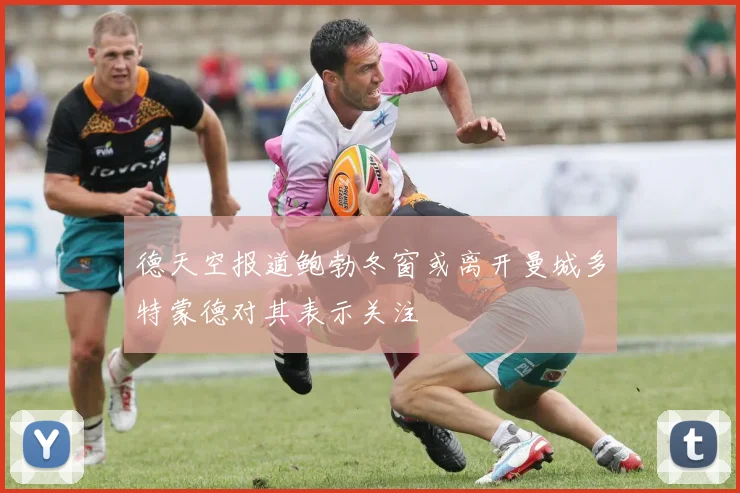 德天空报道鲍勃冬窗或离开曼城多特蒙德对其表示关注