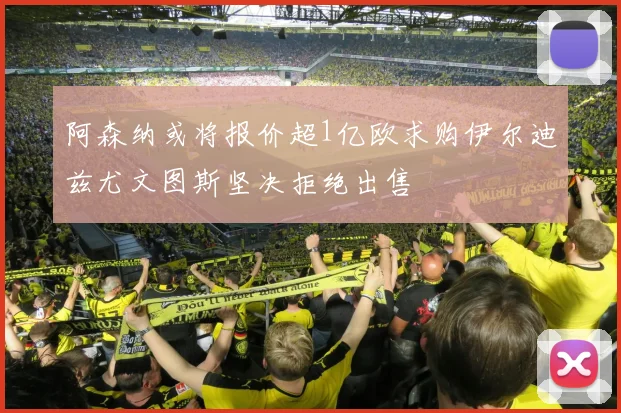 阿森纳或将报价超1亿欧求购伊尔迪兹尤文图斯坚决拒绝出售