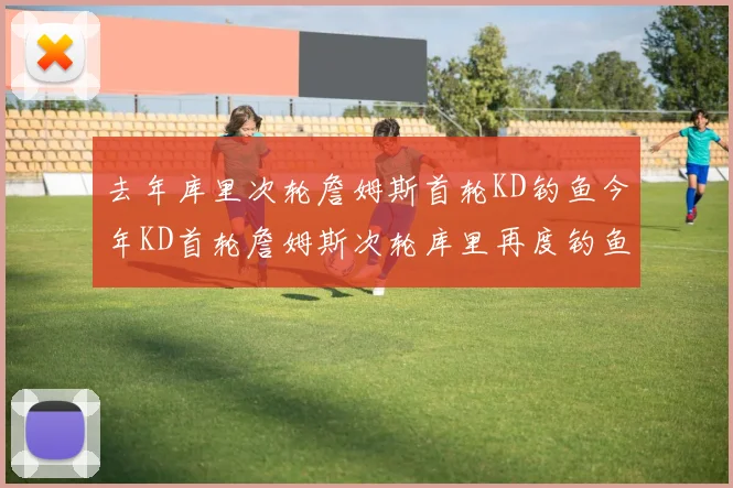 去年库里次轮詹姆斯首轮KD钓鱼今年KD首轮詹姆斯次轮库里再度钓鱼的奇妙对比