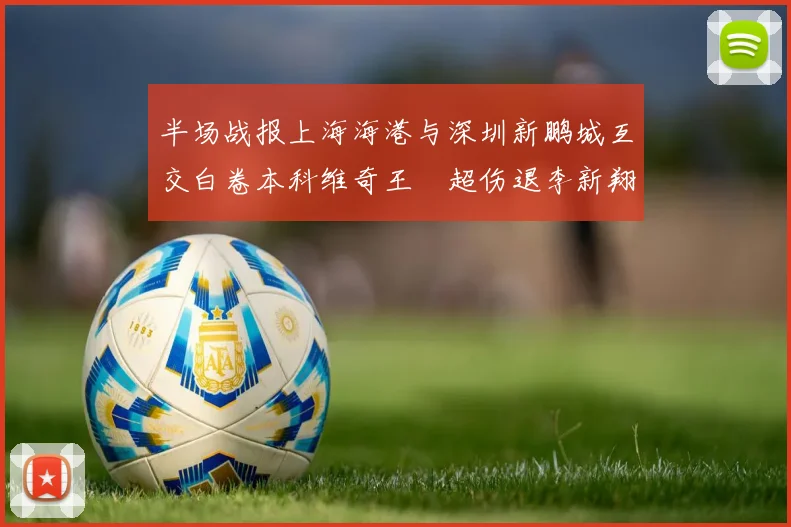 半场战报上海海港与深圳新鹏城互交白卷本科维奇王燊超伤退李新翔错失良机