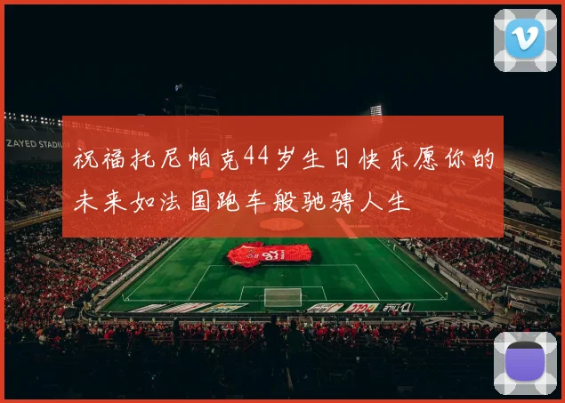 祝福托尼帕克44岁生日快乐愿你的未来如法国跑车般驰骋人生